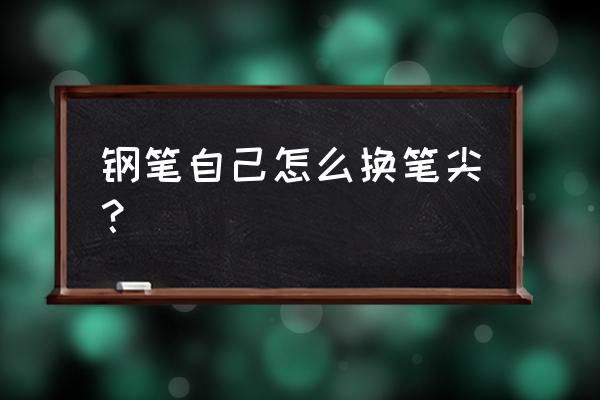 明尖钢笔怎么换笔头 钢笔自己怎么换笔尖？