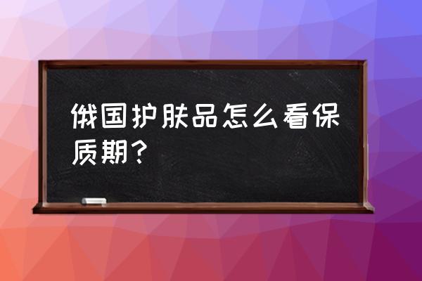 国外买的护肤品怎么看有效期 俄国护肤品怎么看保质期？