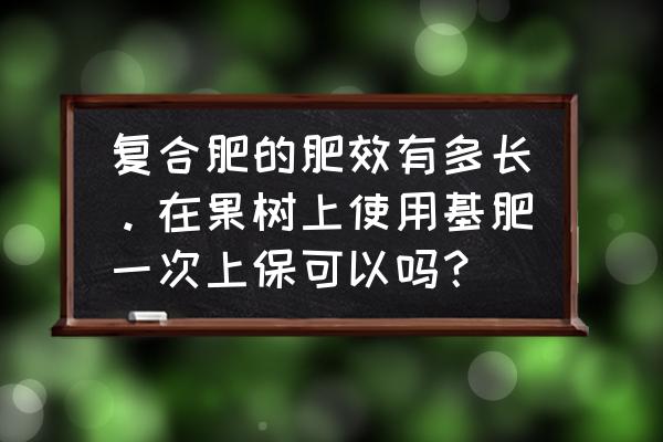 复合肥多久过肥效 复合肥的肥效有多长。在果树上使用基肥一次上保可以吗？