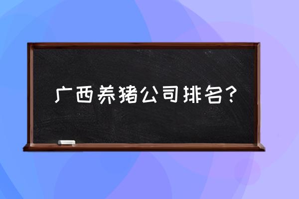 那坡县百都乡生猪养殖场有几个 广西养猪公司排名？