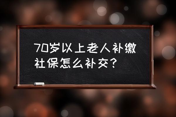 宁夏七十岁老年社保怎样补缴 70岁以上老人补缴社保怎么补交？