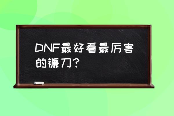dnf85级镰刀有哪些 DNF最好看最厉害的镰刀？