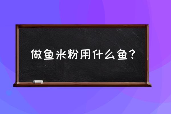 饲料中加的鱼粉是什么做成的 做鱼米粉用什么鱼？