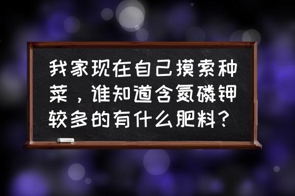 阳台种菜如何自制氮钾磷肥 我家现在自己摸索种菜，谁知道含氮磷钾较多的有什么肥料？