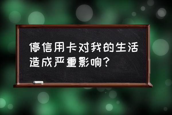 信用卡停卡以后会怎么样 停信用卡对我的生活造成严重影响？