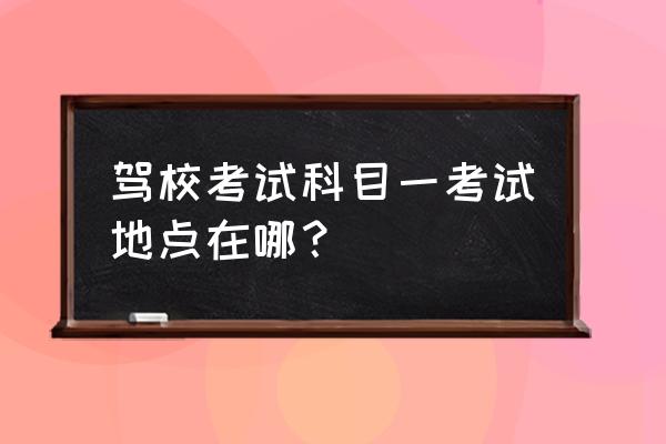 辽阳市科目一在哪儿考 驾校考试科目一考试地点在哪？