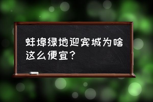 蚌埠绿地房子很垃圾吗 蚌埠绿地迎宾城为啥这么便宜？