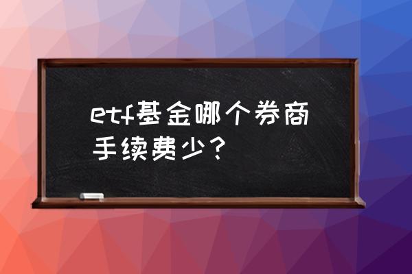 买指数基金在哪儿买手续费少 etf基金哪个券商手续费少？