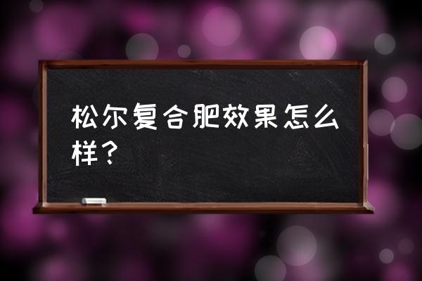 国光松尔复合肥有几种 松尔复合肥效果怎么样？