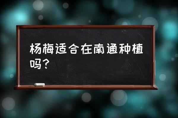 江苏南通地区适合种植什么果树 杨梅适合在南通种植吗？