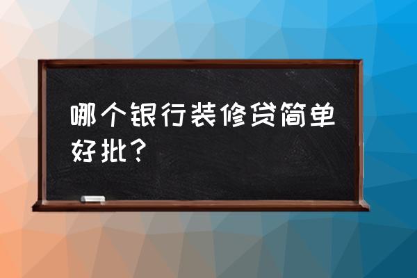 哪个银行贷款好批一点 哪个银行装修贷简单好批？