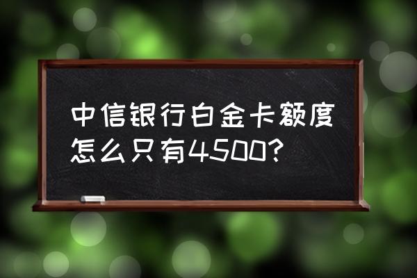 中信信用卡白金卡最低额度多少 中信银行白金卡额度怎么只有4500？