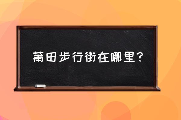 莆田步行街在哪个省 莆田步行街在哪里？