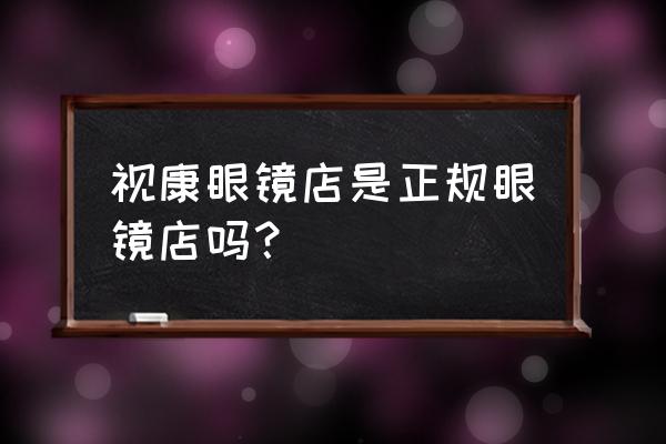 锦州视康眼镜店几家 视康眼镜店是正规眼镜店吗？