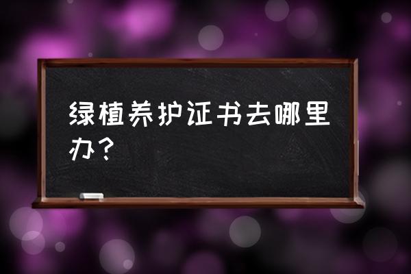 园林绿化证件在什么部门办理 绿植养护证书去哪里办？