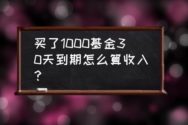 买基金700元收益多少 买了1000基金30天到期怎么算收入？