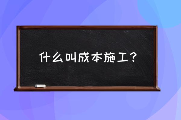 什么是施工成本 什么叫成本施工？