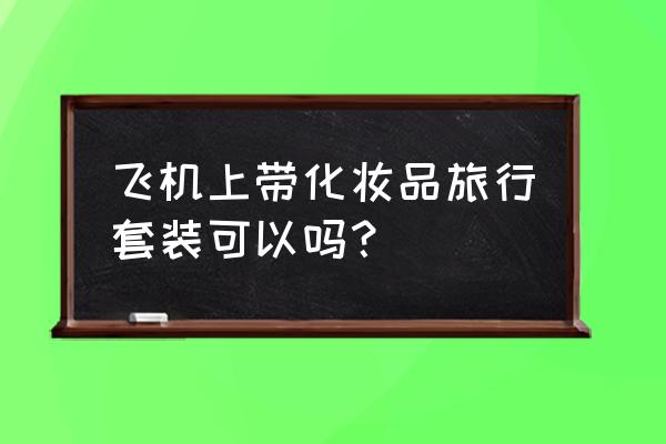 化妆品礼盒能带上飞机吗 飞机上带化妆品旅行套装可以吗？