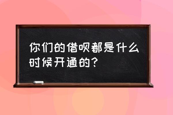 借呗到底什么时候开啊 你们的借呗都是什么时候开通的？