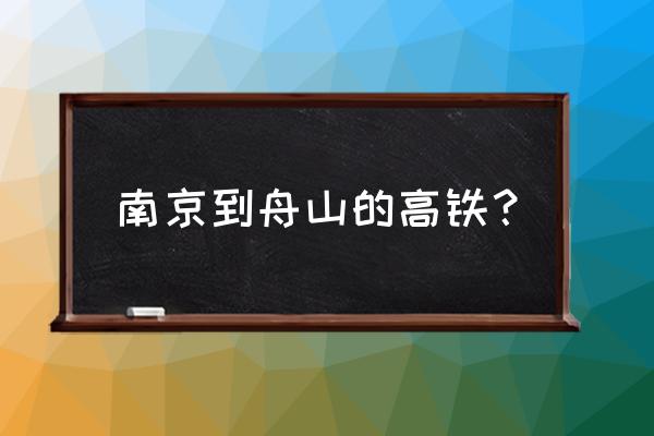 南京到舟山怎么走高铁 南京到舟山的高铁？