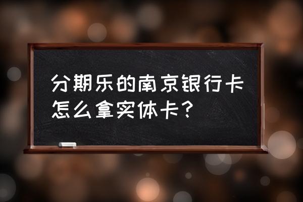 分期乐里面的南京银行靠谱吗 分期乐的南京银行卡怎么拿实体卡？