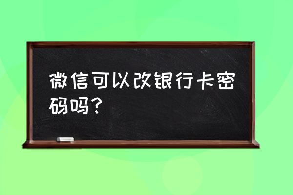 微信能修改银行卡密码吗 微信可以改银行卡密码吗？