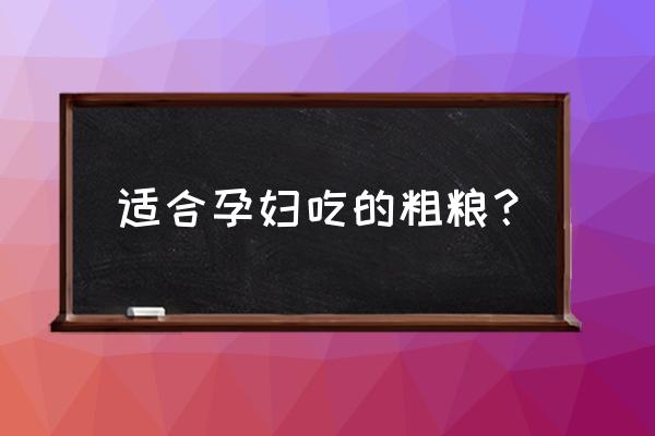 怀孕初期吃哪些五谷杂粮 适合孕妇吃的粗粮？