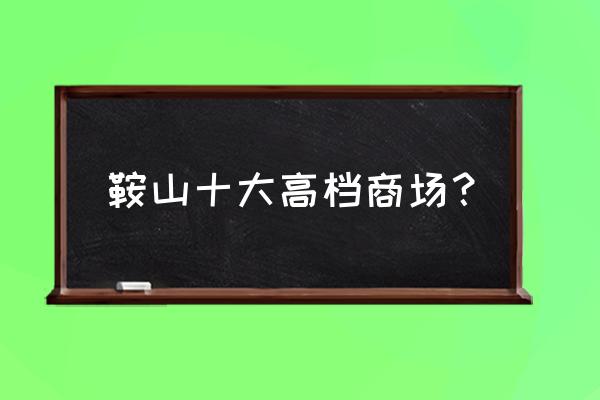 鞍山哪个商场儿童玩具比较好 鞍山十大高档商场？