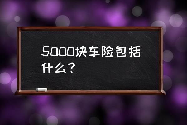 4s店5500的保险都保什么 5000块车险包括什么？