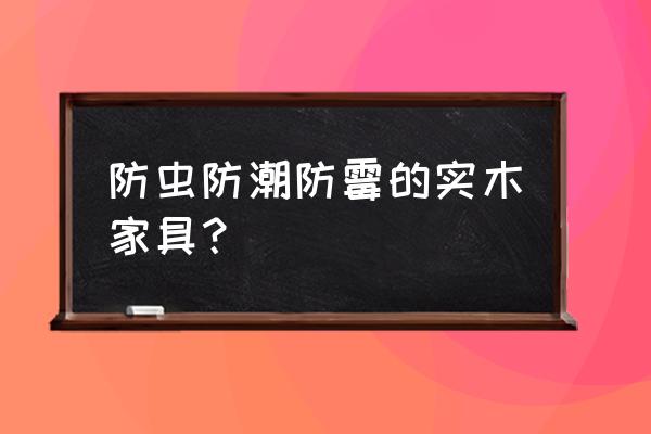 古代实木家具都有什么 防虫防潮防霉的实木家具？