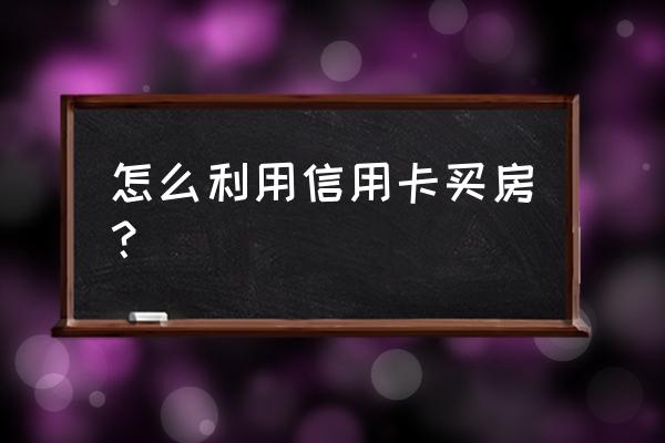 信用卡如何融资买房 怎么利用信用卡买房？