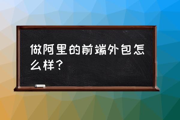 外包杭州阿里怎么样 做阿里的前端外包怎么样？