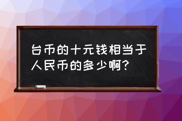 1191人民币等于多少台币 台币的十元钱相当于人民币的多少啊？