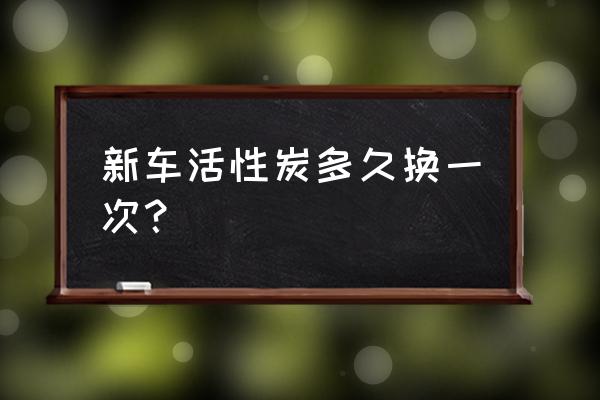 新车活性炭可以用多久更换 新车活性炭多久换一次？