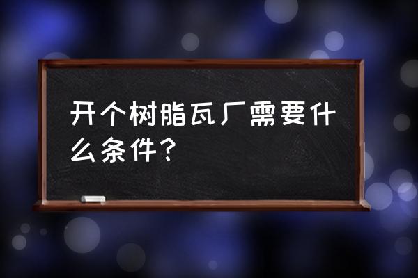 云南昭通有树脂瓦厂吗 开个树脂瓦厂需要什么条件？