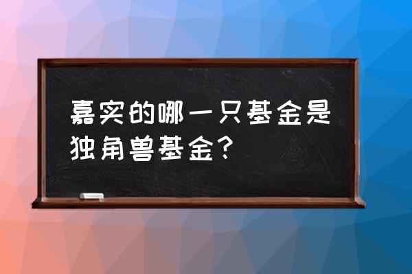 独角兽基金是什么时候发行的 嘉实的哪一只基金是独角兽基金？