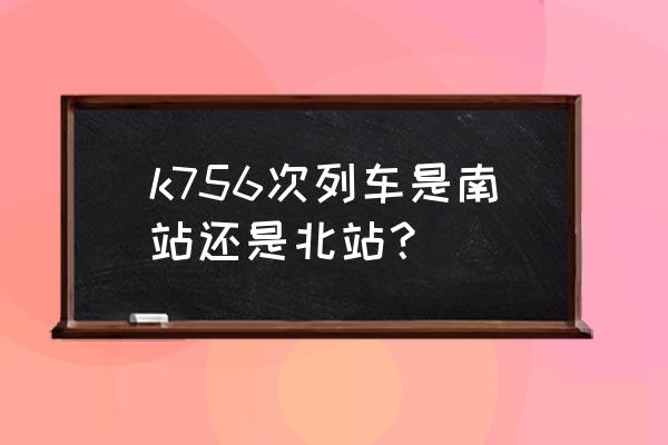 咸宁到东莞要多久火车站 k756次列车是南站还是北站？