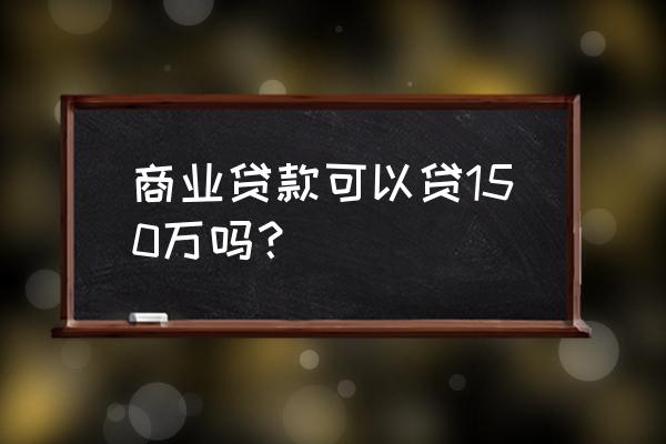 银行贷款150万困难吗 商业贷款可以贷150万吗？