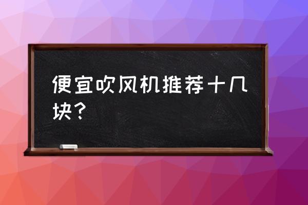 什么平价吹风机好用 便宜吹风机推荐十几块？