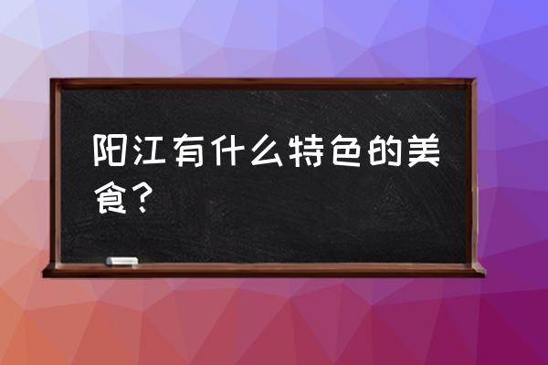 阳江溪头有哪些美食 阳江有什么特色的美食？