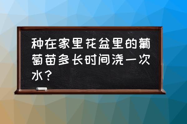 大花盆养葡萄怎么浇水 种在家里花盆里的葡萄苗多长时间浇一次水？