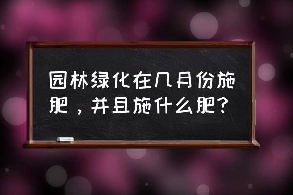 苗木几月份追气肥 园林绿化在几月份施肥，并且施什么肥？