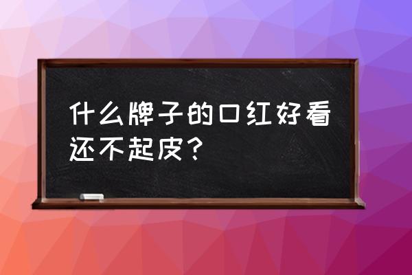 什么推荐的口红打底 什么牌子的口红好看还不起皮？