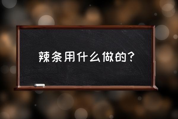 辣条究竟是什么做的 辣条用什么做的？