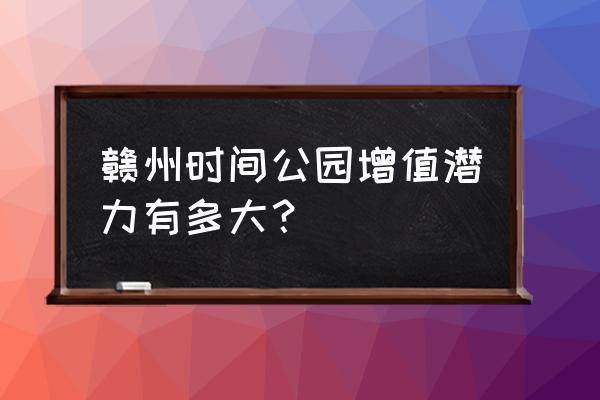 赣州时间公园是哪个的居委会 赣州时间公园增值潜力有多大？