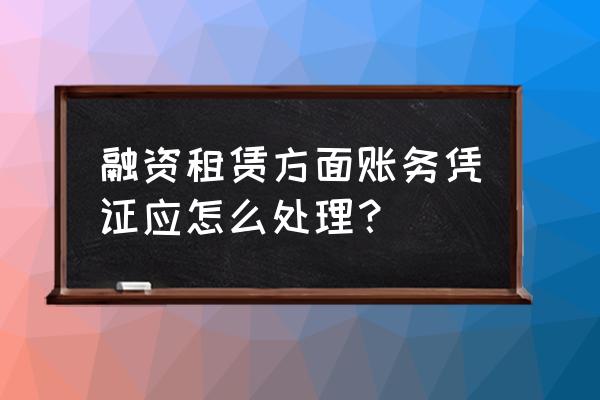 融资租赁的费用如何做凭证 融资租赁方面账务凭证应怎么处理？