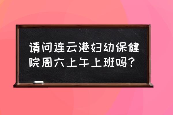 连云港妇幼保健院就是三院吗 请问连云港妇幼保健院周六上午上班吗？