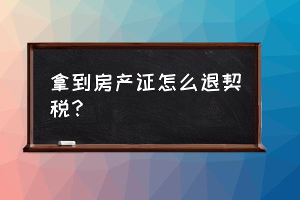 运城买房怎么退契税 拿到房产证怎么退契税？