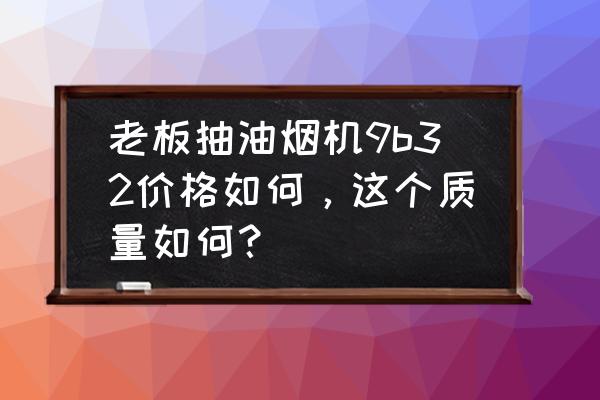 老板油烟机8329多少钱 老板抽油烟机9b32价格如何，这个质量如何？