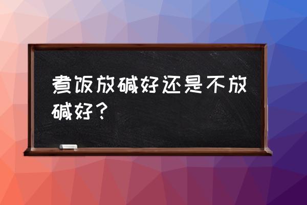 蒸大米饭放碱面吗 煮饭放碱好还是不放碱好？